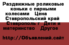 Раздвижные роликовые коньки с парными колесами › Цена ­ 950 - Ставропольский край, Ставрополь г. Дети и материнство » Другое   
